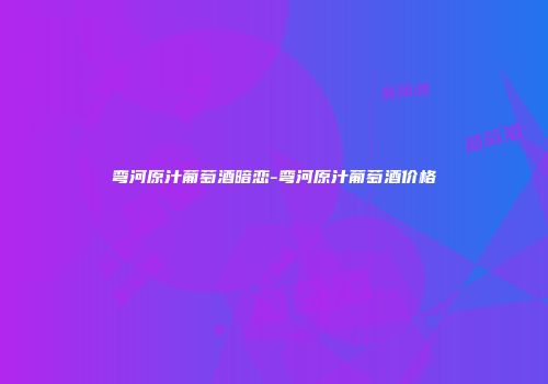 弯河原汁葡萄酒暗恋-弯河原汁葡萄酒价格