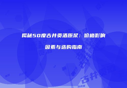 揭秘50度古井贡酒原浆：价格影响因素与选购指南