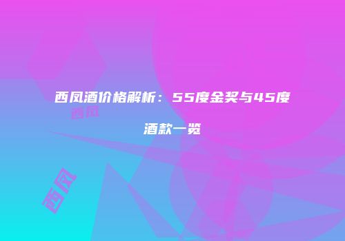 西凤酒价格解析：55度金奖与45度酒款一览