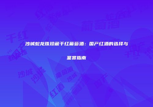 沙城蛇龙珠珍藏干红葡萄酒：国产红酒的选择与鉴赏指南