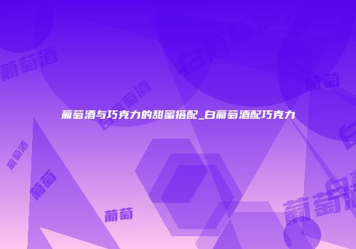 葡萄酒与巧克力的甜蜜搭配_白葡萄酒配巧克力