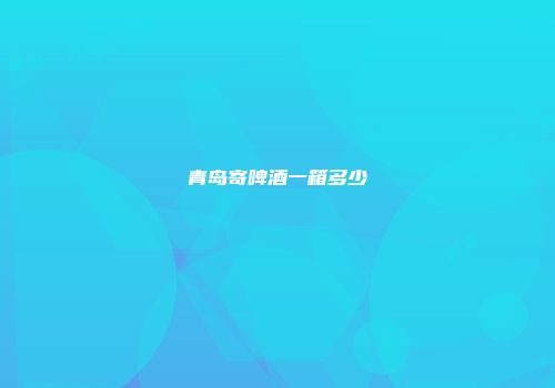 青岛寄啤酒一箱多少