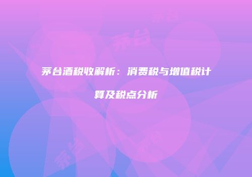 茅台酒税收解析：消费税与增值税计算及税点分析