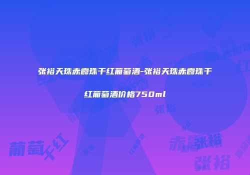 张裕天珠赤霞珠干红葡萄酒-张裕天珠赤霞珠干红葡萄酒价格750ml