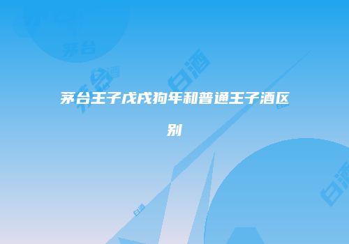 茅台王子戊戌狗年和普通王子酒区别