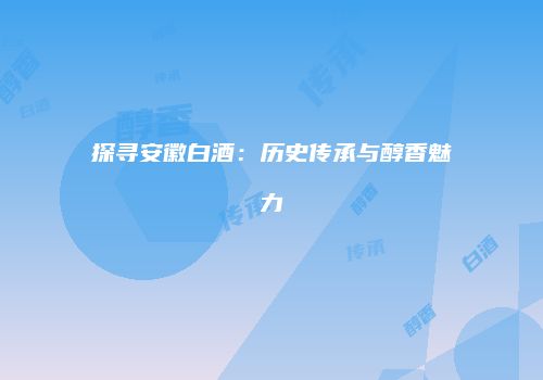 探寻安徽白酒：历史传承与醇香魅力