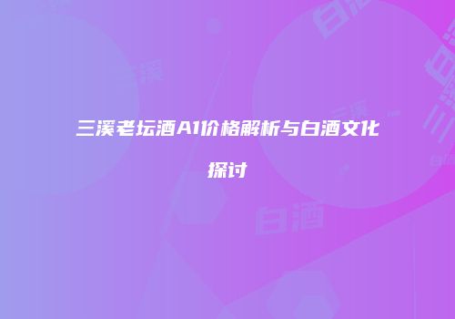 三溪老坛酒A1价格解析与白酒文化探讨