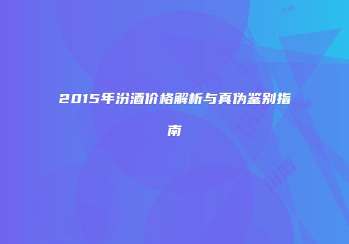2015年汾酒价格解析与真伪鉴别指南