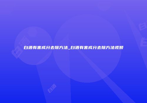 白酒有害成分去除方法_白酒有害成分去除方法视频