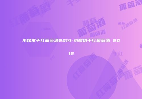小橡木干红葡萄酒2014-小橡树干红葡萄酒 2012