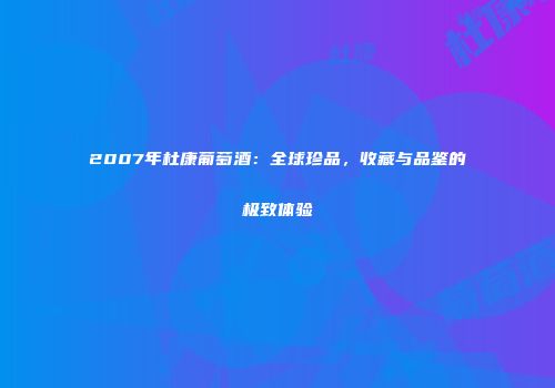 2007年杜康葡萄酒：全球珍品，收藏与品鉴的极致体验