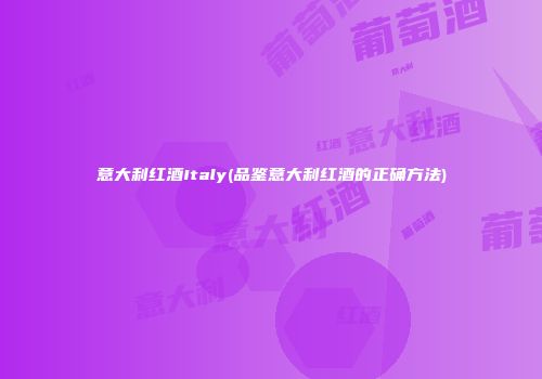 意大利红酒Italy(品鉴意大利红酒的正确方法)
