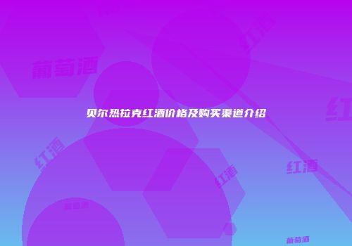 贝尔热拉克红酒价格及购买渠道介绍