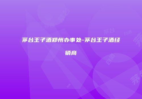 茅台王子酒郑州办事处-茅台王子酒经销商