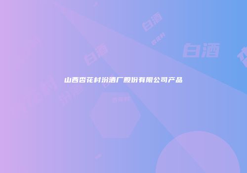 山西杏花村汾酒厂股份有限公司产品