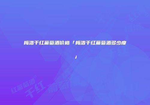 梅洛干红葡萄酒价格「梅洛干红葡萄酒多少度」