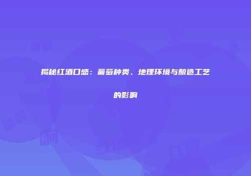 揭秘红酒口感：葡萄种类、地理环境与酿造工艺的影响