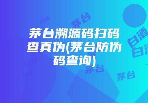 茅台溯源码扫码查真伪(茅台防伪码查询)