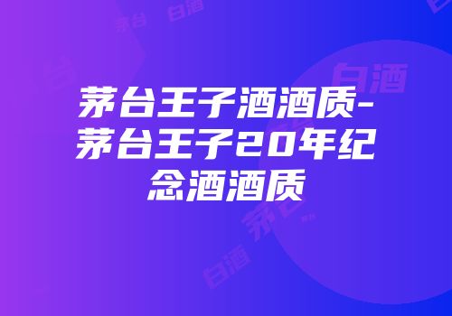 茅台王子酒酒质-茅台王子20年纪念酒酒质