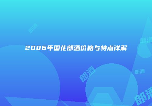 2006年国花郎酒价格与特点详解