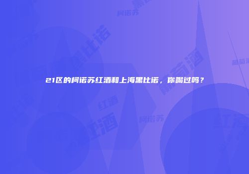 21区的柯诺苏红酒和上海黑比诺，你喝过吗？