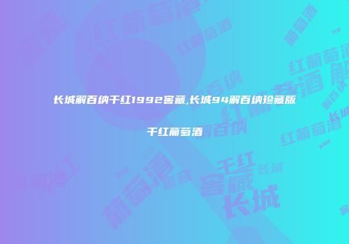 长城解百纳干红1992窖藏,长城94解百纳珍藏版干红葡萄酒