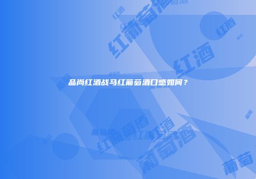 品尚红酒战马红葡萄酒口感如何？