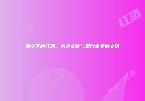 星空下的红酒：古老文化与现代享受的交融