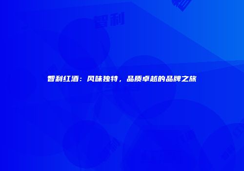 智利红酒：风味独特，品质卓越的品牌之旅