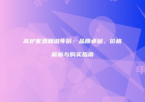 高炉家酒和谐年份：品质卓越，价格解析与购买指南