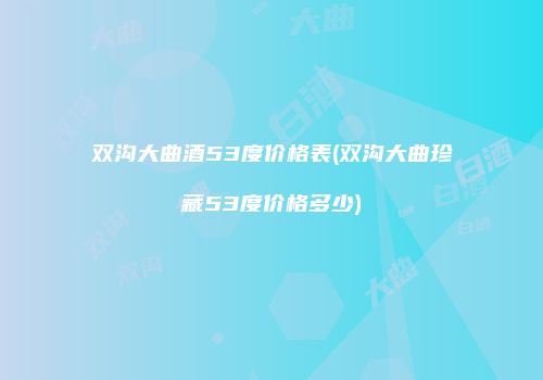 双沟大曲酒53度价格表(双沟大曲珍藏53度价格多少)