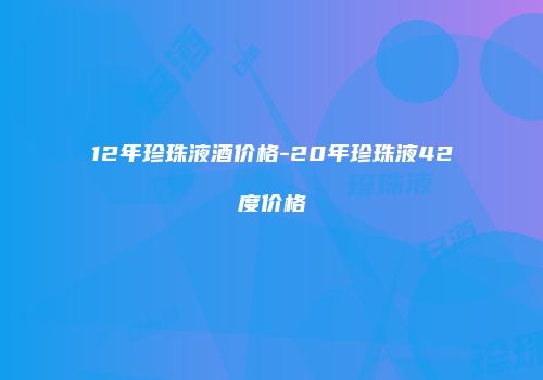 12年珍珠液酒价格-20年珍珠液42度价格