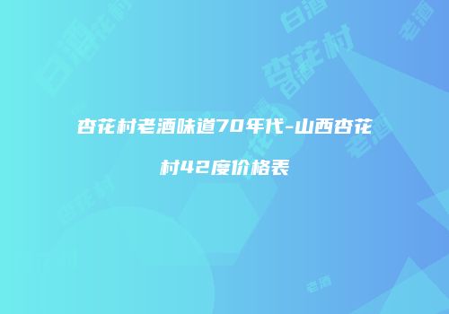杏花村老酒味道70年代-山西杏花村42度价格表