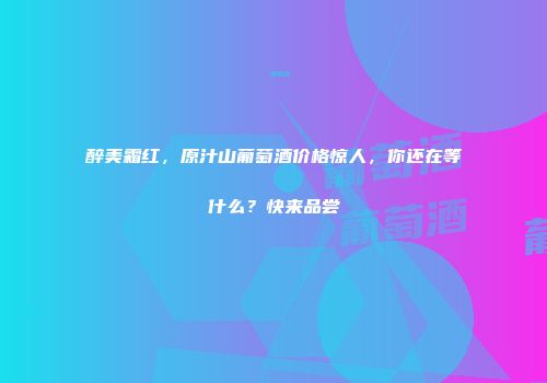 醉美霜红，原汁山葡萄酒价格惊人，你还在等什么？快来品尝