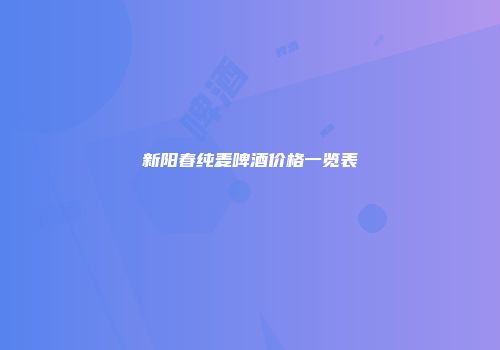 新阳春纯麦啤酒价格一览表