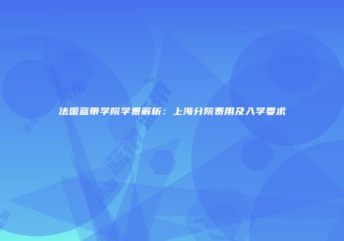 法国蓝带学院学费解析：上海分院费用及入学要求