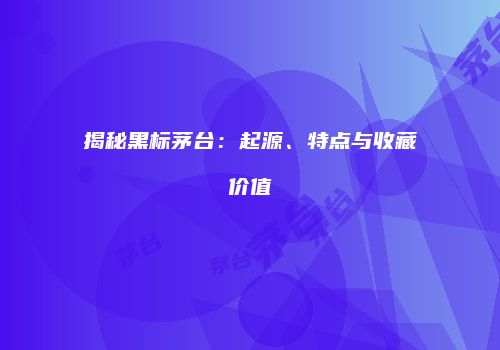 揭秘黑标茅台：起源、特点与收藏价值