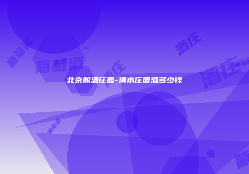 北京酿酒庄园-清水庄园酒多少钱
