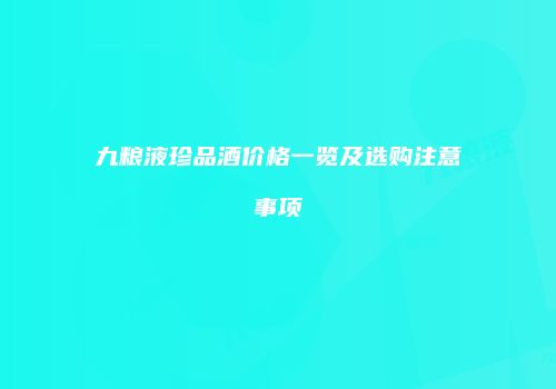 九粮液珍品酒价格一览及选购注意事项
