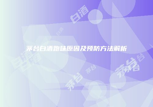 茅台白酒跑味原因及预防方法解析