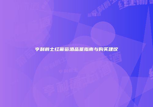 亨利爵士红葡萄酒品鉴指南与购买建议