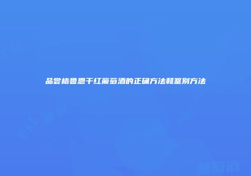 品尝格鲁恩干红葡萄酒的正确方法和鉴别方法
