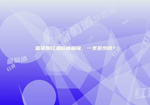 蓝贝斯红酒价格查询，一支多少钱？