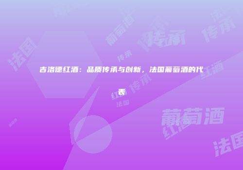 吉洛德红酒：品质传承与创新，法国葡萄酒的代表