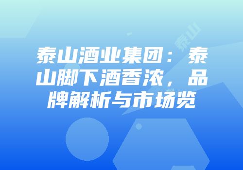泰山酒业集团：泰山脚下酒香浓，品牌解析与市场览
