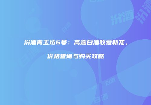 汾酒青玉坊6号：高端白酒收藏新宠，价格查询与购买攻略