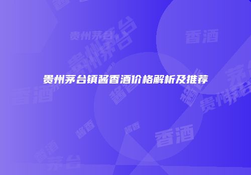 贵州茅台镇酱香酒价格解析及推荐