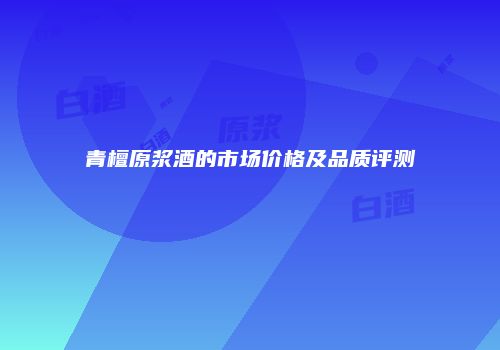 青檀原浆酒的市场价格及品质评测