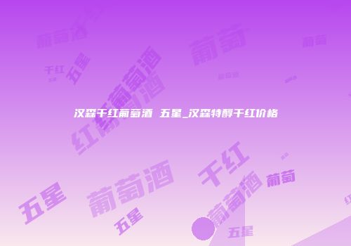 汉森干红葡萄酒 五星_汉森特醇干红价格