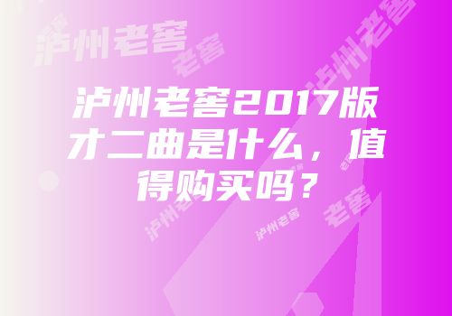 泸州老窖2017版才二曲是什么，值得购买吗？